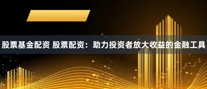股票基金配资 股票配资：助力投资者放大收益的金融工具