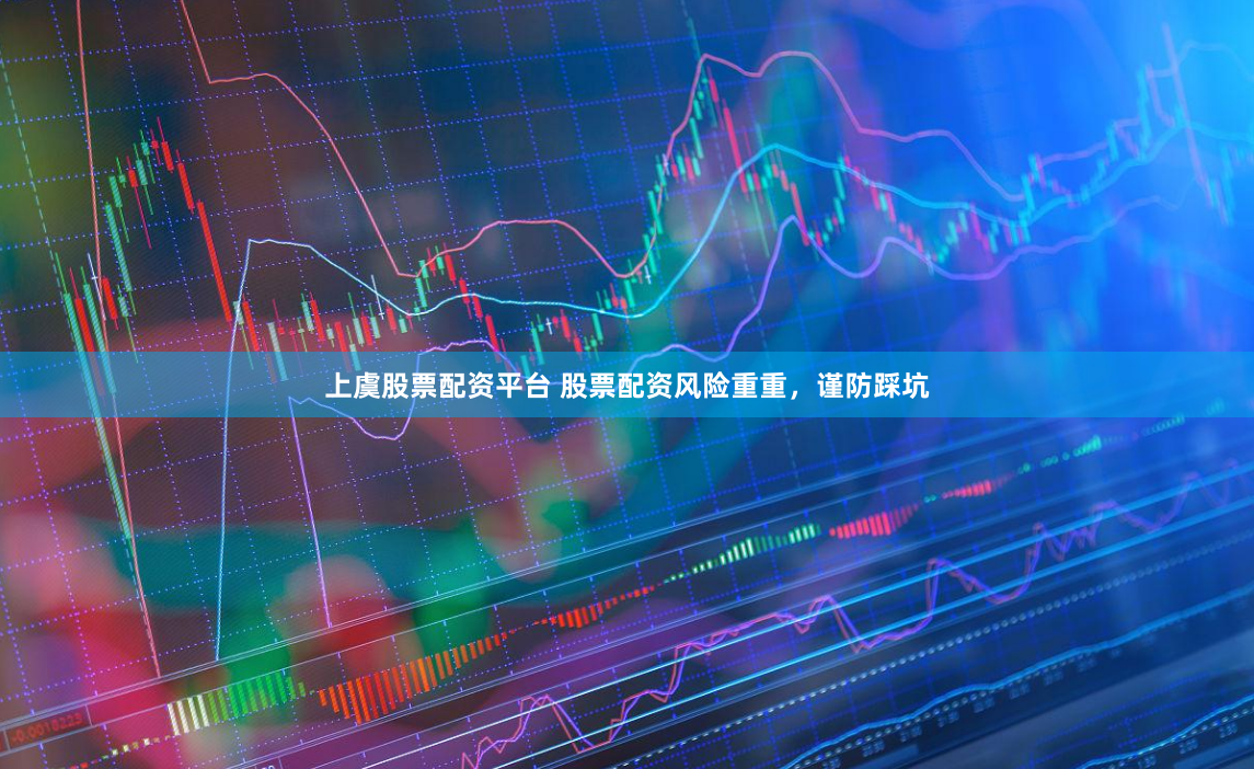 上虞股票配资平台 股票配资风险重重，谨防踩坑