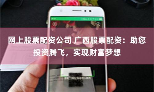 网上股票配资公司 广西股票配资：助您投资腾飞，实现财富梦想