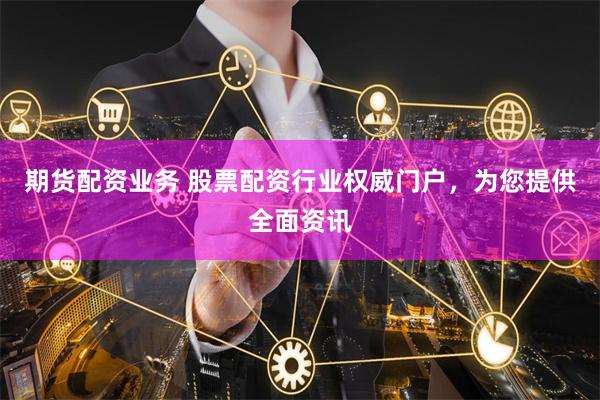 期货配资业务 股票配资行业权威门户，为您提供全面资讯