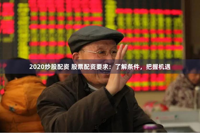 2020炒股配资 股票配资要求：了解条件，把握机遇