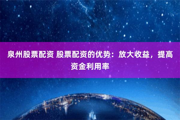 泉州股票配资 股票配资的优势:放大收益,提高资金利用率