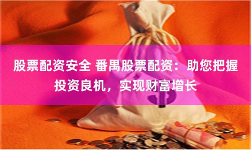 股票配资安全 番禺股票配资：助您把握投资良机，实现财富增长