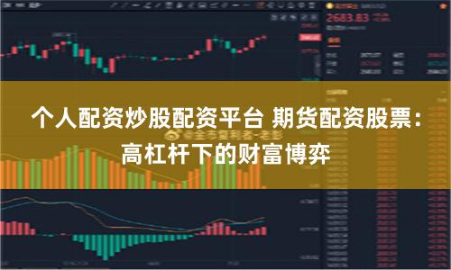 个人配资炒股配资平台 期货配资股票:高杠杆下的财富博弈
