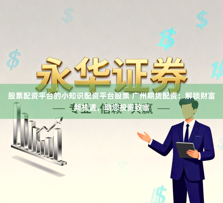 股票配资平台的小知识配资平台股票 广州期货配资:解锁财富新机遇,助您投资致富