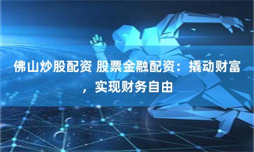 佛山炒股配资 股票金融配资：撬动财富，实现财务自由