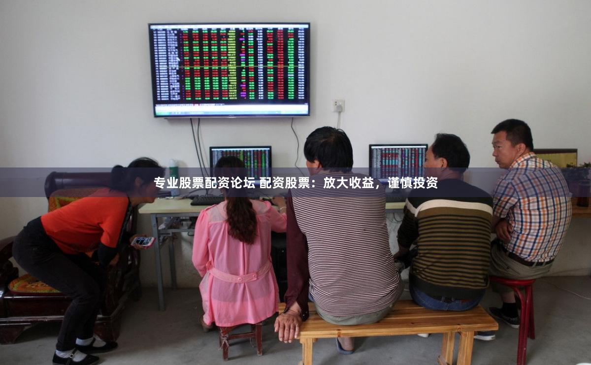 专业股票配资论坛 配资股票：放大收益，谨慎投资