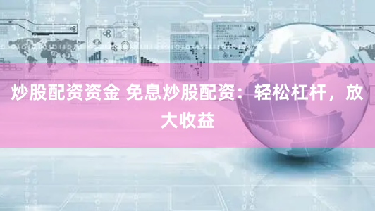 炒股配资资金 免息炒股配资:轻松杠杆,放大收益