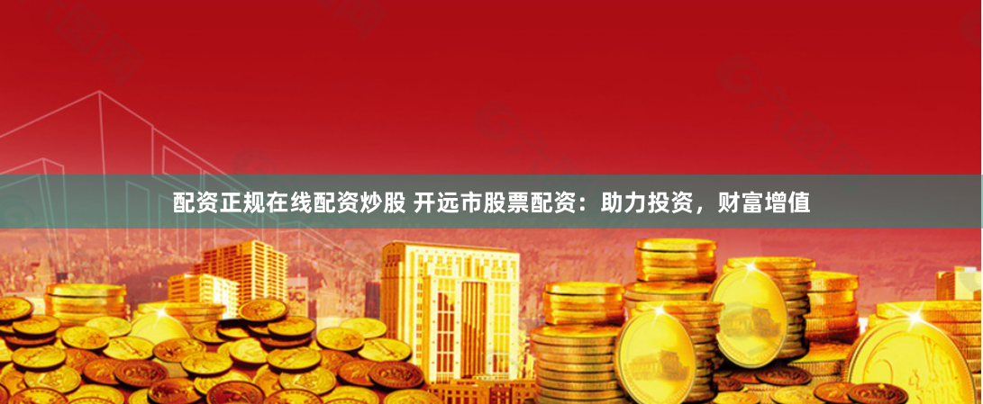 配资正规在线配资炒股 开远市股票配资：助力投资，财富增值