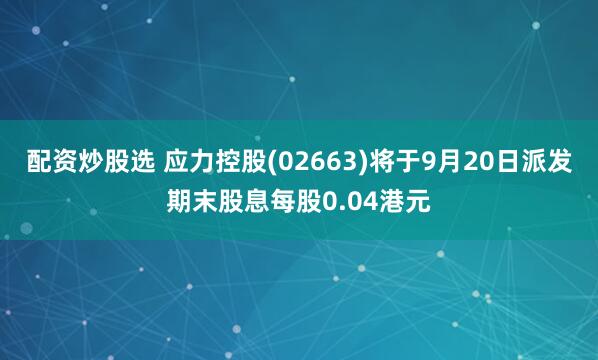 配资炒股选 应力控股(02663)将于9月20日派发期末股息每股0.04港元