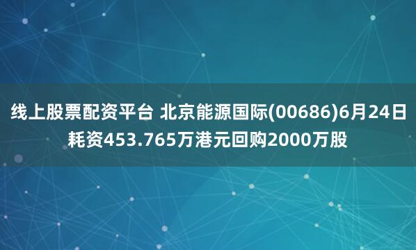 线上股票配资平台 北京能源国际(00686)6月24日耗资453.765万港元回购2000万股