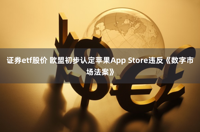 证券etf股价 欧盟初步认定苹果App Store违反《数字市场法案》