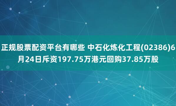 正规股票配资平台有哪些 中石化炼化工程(02386)6月24日斥资197.75万港元回购37.85万股