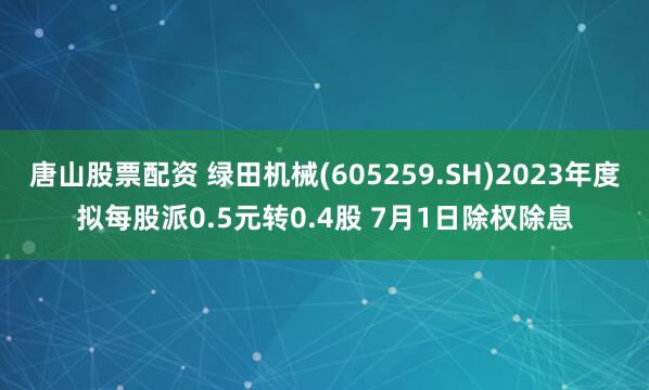唐山股票配资 绿田机械(605259.SH)2023年度拟每股派0.5元转0.4股 7月1日除权除息