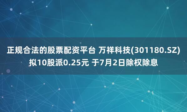 正规合法的股票配资平台 万祥科技(301180.SZ)拟10股派0.25元 于7月2日除权除息