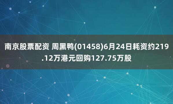南京股票配资 周黑鸭(01458)6月24日耗资约219.12万港元回购127.75万股