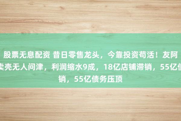 股票无息配资 昔日零售龙头,今靠投资苟活!友阿股份:卖壳无人问津,利润缩水9成,18亿店铺滞销,55亿债务压顶