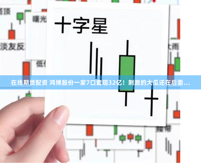 在线期货配资 鸿博股份一家7口套现32亿!刺激的大瓜还在后面…