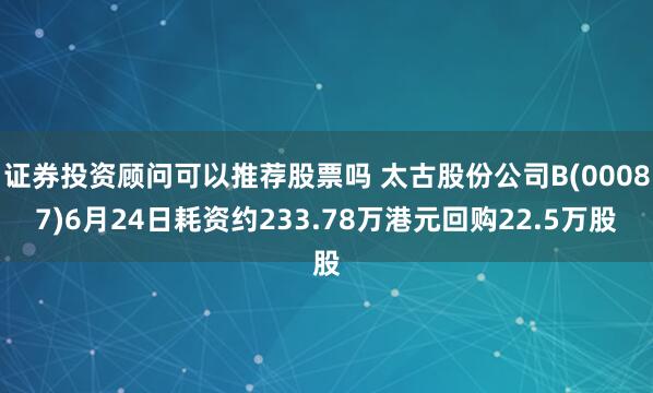 证券投资顾问可以推荐股票吗 太古股份公司B(00087)6月24日耗资约233.78万港元回购22.5万股