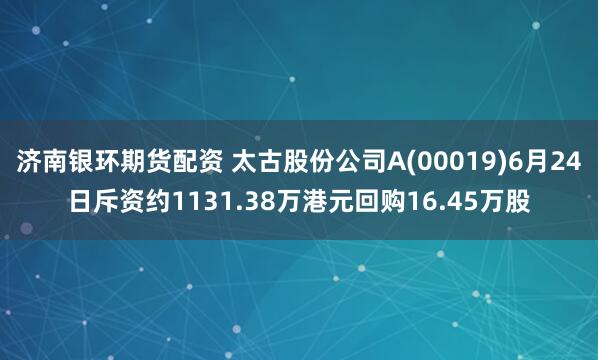 济南银环期货配资 太古股份公司A(00019)6月24日斥资约1131.38万港元回购16.45万股