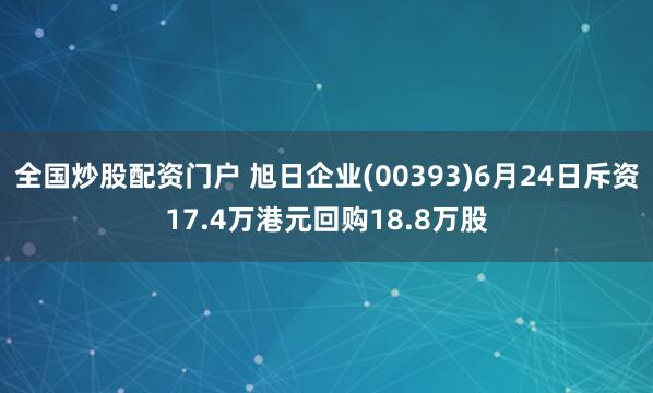 全国炒股配资门户 旭日企业(00393)6月24日斥资17.4万港元回购18.8万股