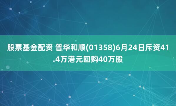 股票基金配资 普华和顺(01358)6月24日斥资41.4万港元回购40万股