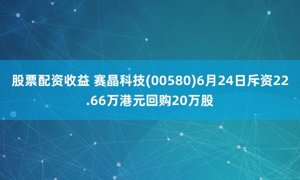 股票配资收益 赛晶科技(00580)6月24日斥资22.66万港元回购20万股