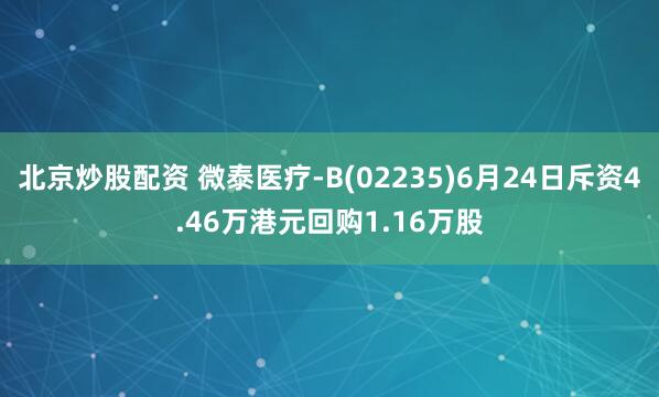 北京炒股配资 微泰医疗-B(02235)6月24日斥资4.46万港元回购1.16万股