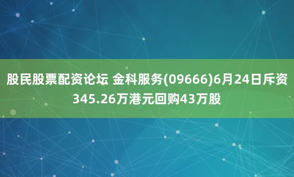 股民股票配资论坛 金科服务(09666)6月24日斥资345.26万港元回购43万股