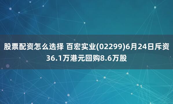 股票配资怎么选择 百宏实业(02299)6月24日斥资36.1万港元回购8.6万股