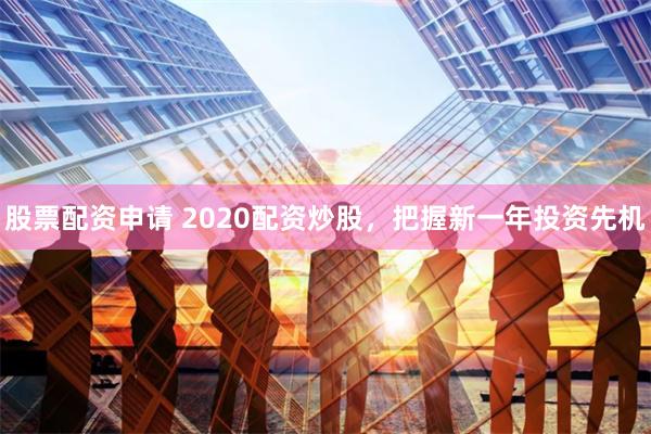 股票配资申请 2020配资炒股，把握新一年投资先机