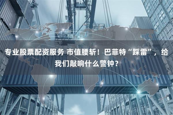 专业股票配资服务 市值腰斩！巴菲特“踩雷”，给我们敲响什么警钟？