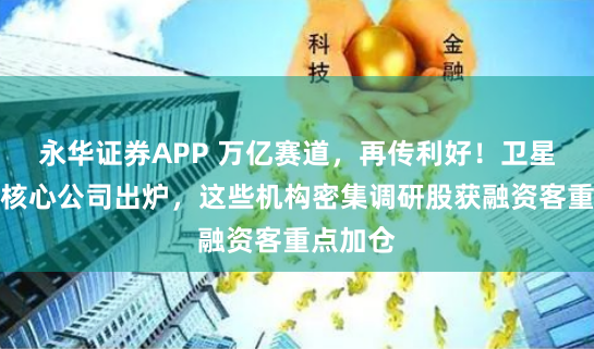 永华证券APP 万亿赛道，再传利好！卫星产业链核心公司出炉，这些机构密集调研股获融资客重点加仓