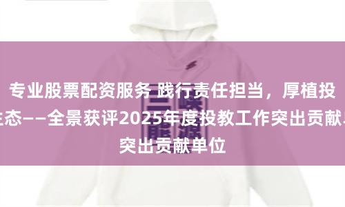 专业股票配资服务 践行责任担当,厚植投教生态——全景获评2025年度投教工作突出贡献单位