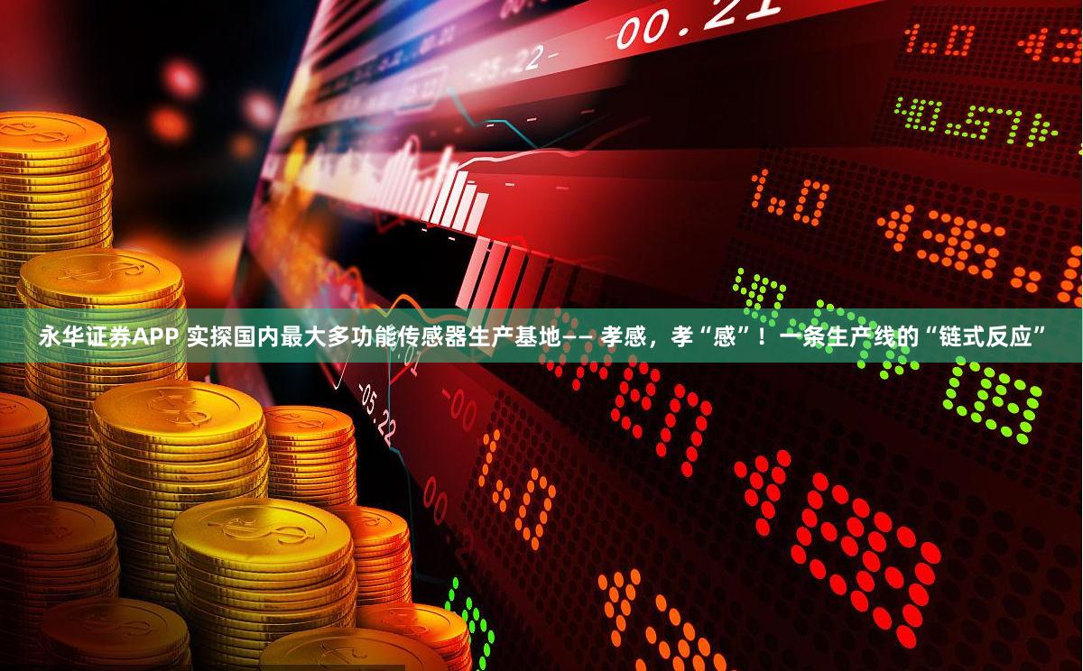 永华证券APP 实探国内最大多功能传感器生产基地—— 孝感，孝“感”！一条生产线的“链式反应”
