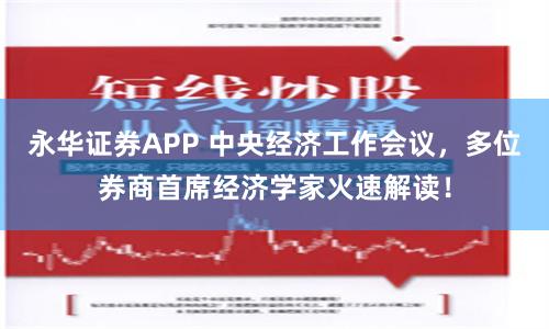 永华证券APP 中央经济工作会议，多位券商首席经济学家火速解读！