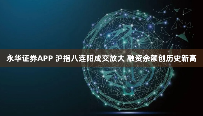 永华证券APP 沪指八连阳成交放大 融资余额创历史新高
