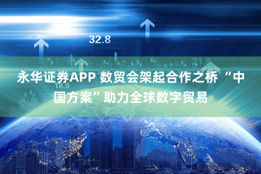 永华证券APP 数贸会架起合作之桥 “中国方案”助力全球数字贸易