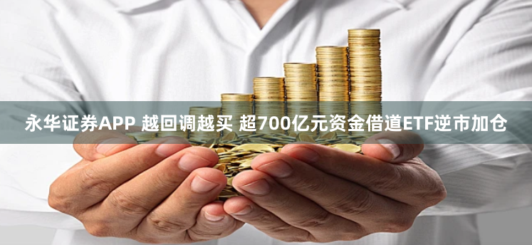 永华证券APP 越回调越买 超700亿元资金借道ETF逆市加仓