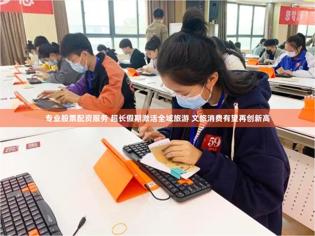 专业股票配资服务 超长假期激活全域旅游 文旅消费有望再创新高