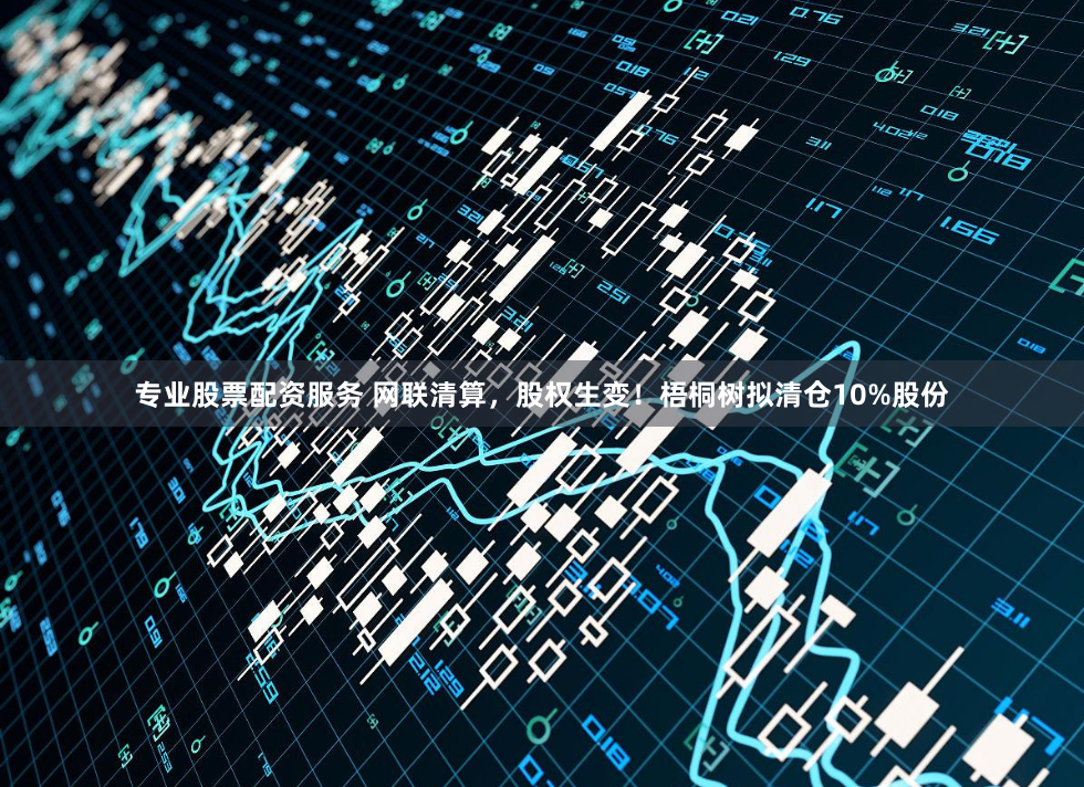 专业股票配资服务 网联清算，股权生变！梧桐树拟清仓10%股份