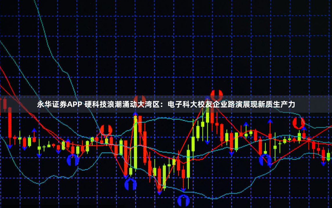 永华证券APP 硬科技浪潮涌动大湾区：电子科大校友企业路演展现新质生产力