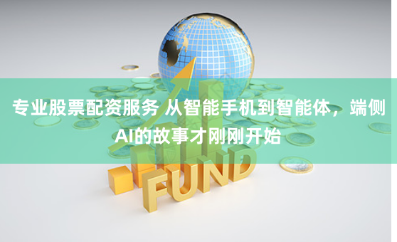 专业股票配资服务 从智能手机到智能体，端侧AI的故事才刚刚开始