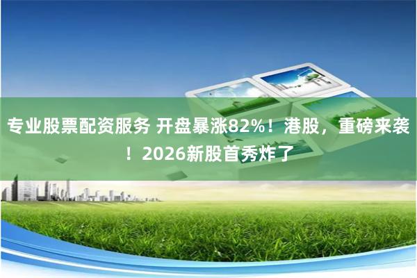 专业股票配资服务 开盘暴涨82%！港股，重磅来袭！2026新股首秀炸了