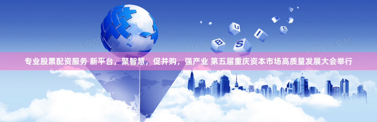 专业股票配资服务 新平台，聚智慧，促并购，强产业 第五届重庆资本市场高质量发展大会举行