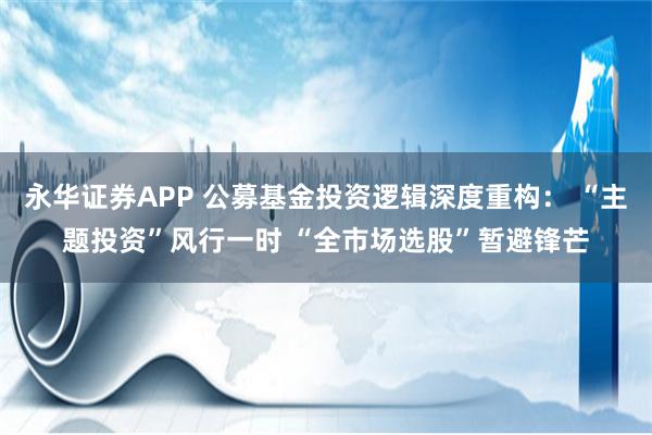 永华证券APP 公募基金投资逻辑深度重构： “主题投资”风行一时 “全市场选股”暂避锋芒