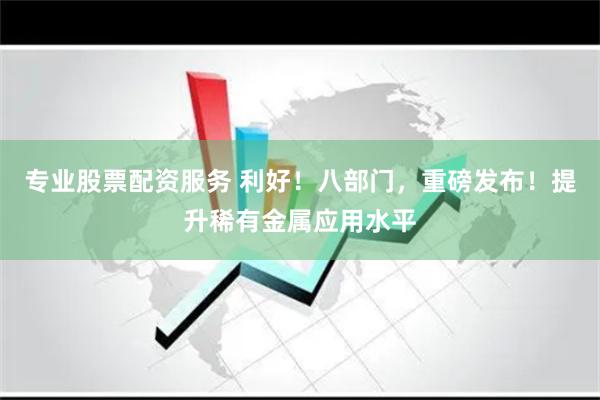 专业股票配资服务 利好！八部门，重磅发布！提升稀有金属应用水平