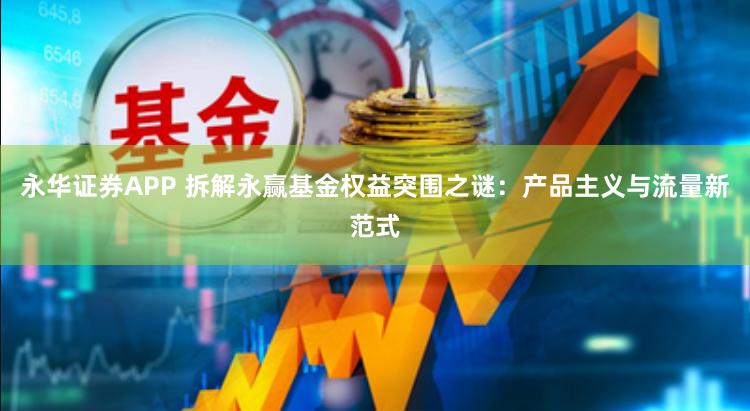 永华证券APP 拆解永赢基金权益突围之谜：产品主义与流量新范式