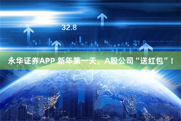 永华证券APP 新年第一天，A股公司“送红包”！
