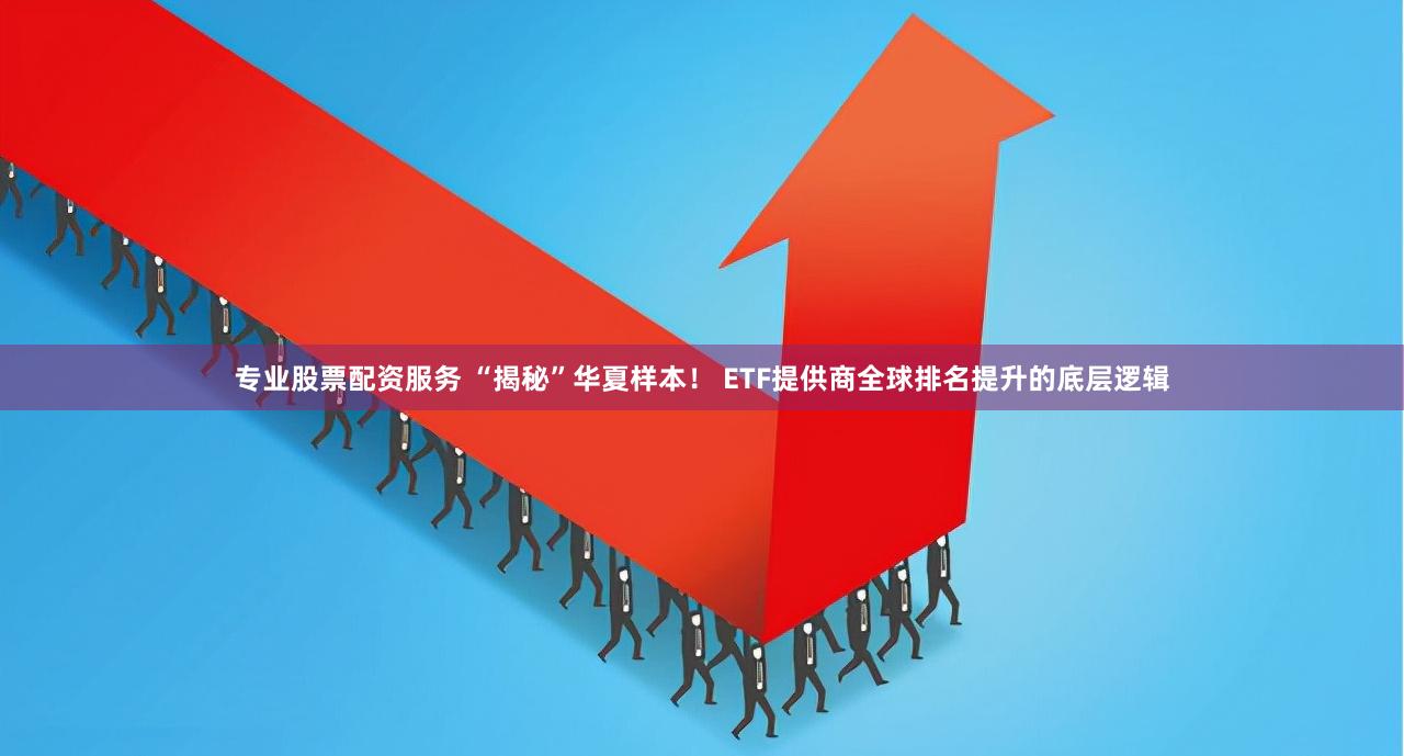 专业股票配资服务 “揭秘”华夏样本！ ETF提供商全球排名提升的底层逻辑